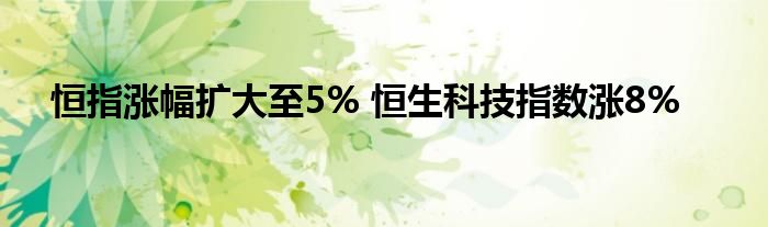 恒指涨幅扩大至5% 恒生科技指数涨8%