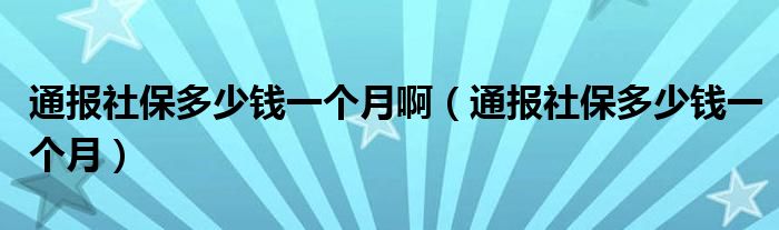 通报社保多少钱一个月啊（通报社保多少钱一个月）