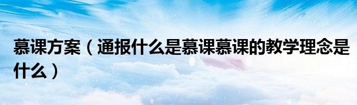 慕课方案（通报什么是慕课慕课的教学理念是什么）