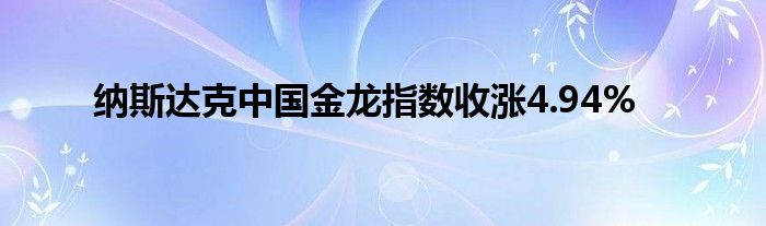 纳斯达克中国金龙指数收涨4.94%