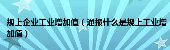 规上企业工业增加值（通报什么是规上工业增加值）