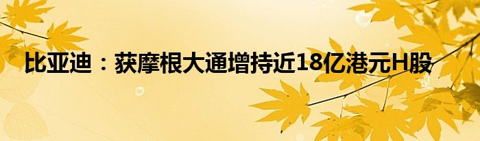 比亚迪：获摩根大通增持近18亿港元H股