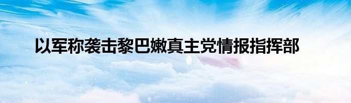 以军称袭击黎巴嫩真主党情报指挥部