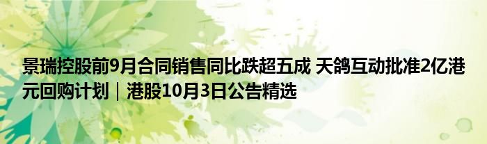 景瑞控股前9月合同销售同比跌超五成 天鸽互动批准2亿港元回购计划｜港股10月3日公告精选