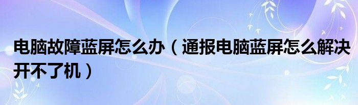 电脑故障蓝屏怎么办（通报电脑蓝屏怎么解决开不了机）