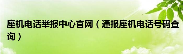 座机电话举报中心官网（通报座机电话号码查询）