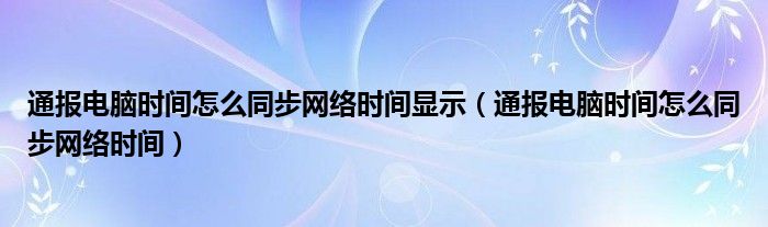 通报电脑时间怎么同步网络时间显示（通报电脑时间怎么同步网络时间）