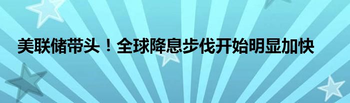 美联储带头！全球降息步伐开始明显加快