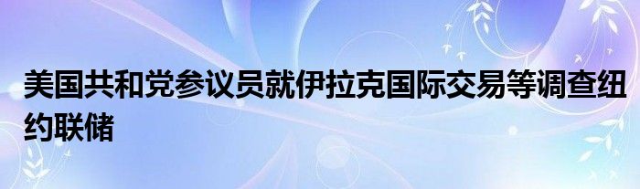 美国共和党参议员就伊拉克国际交易等调查纽约联储