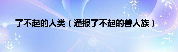 了不起的人类（通报了不起的兽人族）