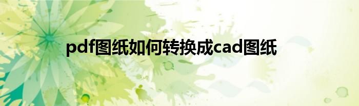 pdf图纸如何转换成cad图纸