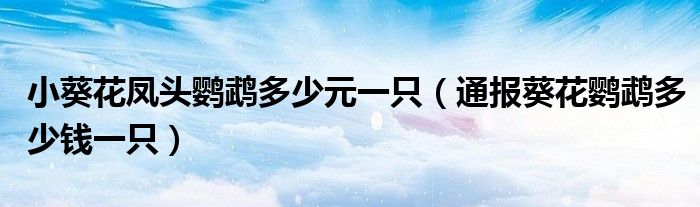 小葵花凤头鹦鹉多少元一只（通报葵花鹦鹉多少钱一只）