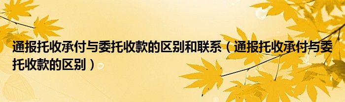 通报托收承付与委托收款的区别和联系（通报托收承付与委托收款的区别）