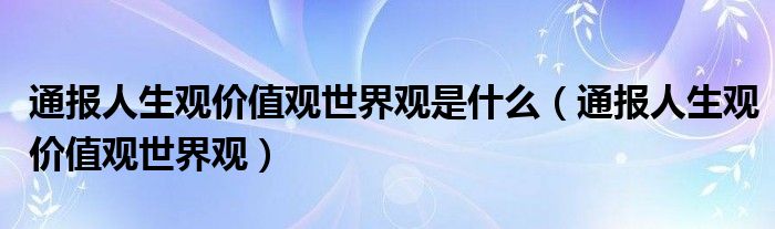 通报人生观价值观世界观是什么（通报人生观价值观世界观）