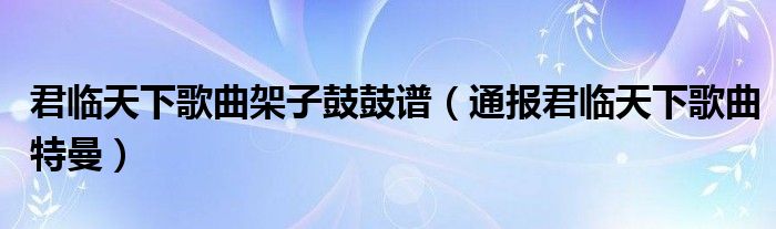 君临天下歌曲架子鼓鼓谱（通报君临天下歌曲特曼）