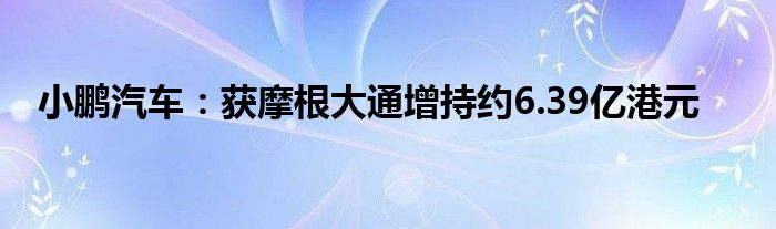 小鹏汽车：获摩根大通增持约6.39亿港元