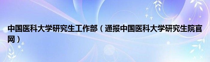 中国医科大学研究生工作部（通报中国医科大学研究生院官网）