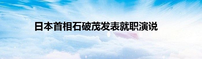 日本首相石破茂发表就职演说