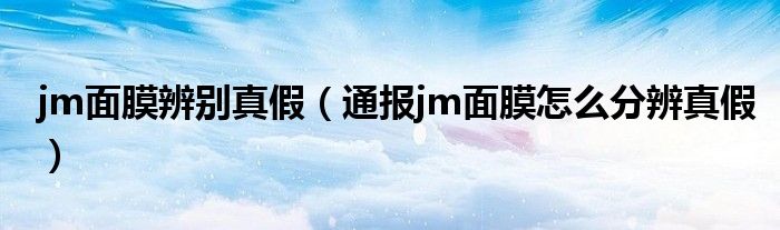 jm面膜辨别真假（通报jm面膜怎么分辨真假）