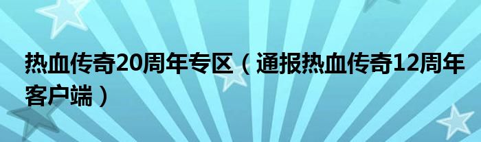 热血传奇20周年专区（通报热血传奇12周年客户端）