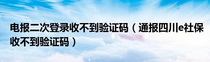 电报二次登录收不到验证码（通报四川e社保收不到验证码）