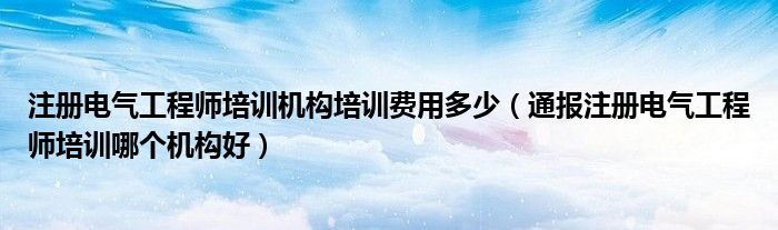 注册电气工程师培训机构培训费用多少（通报注册电气工程师培训哪个机构好）