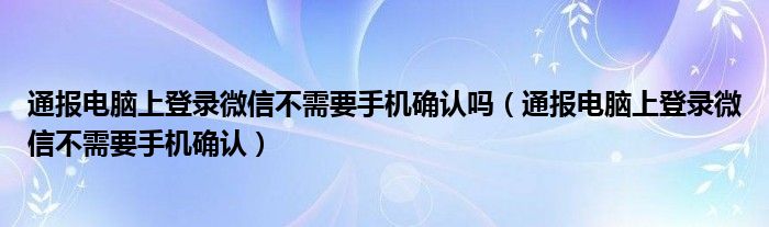 通报电脑上登录微信不需要手机确认吗（通报电脑上登录微信不需要手机确认）