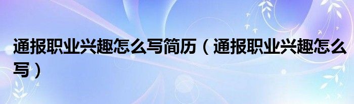 通报职业兴趣怎么写简历（通报职业兴趣怎么写）