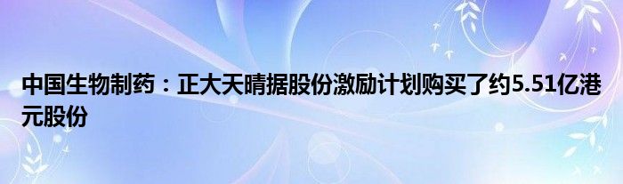 中国生物制药：正大天晴据股份激励计划购买了约5.51亿港元股份