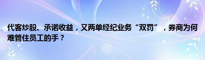 代客炒股、承诺收益，又两单经纪业务“双罚”，券商为何难管住员工的手？