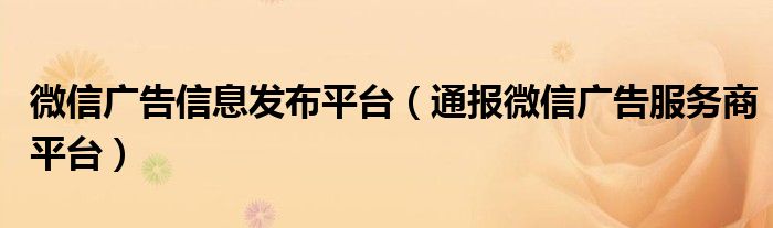 微信广告信息发布平台（通报微信广告服务商平台）