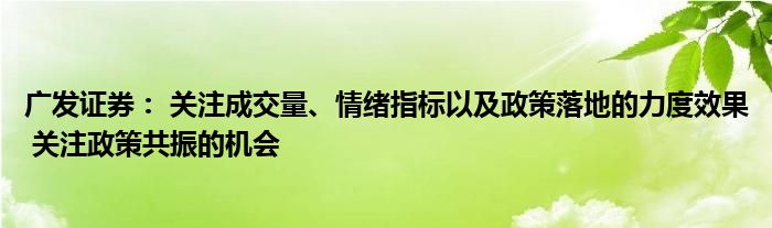 广发证券： 关注成交量、情绪指标以及政策落地的力度效果 关注政策共振的机会