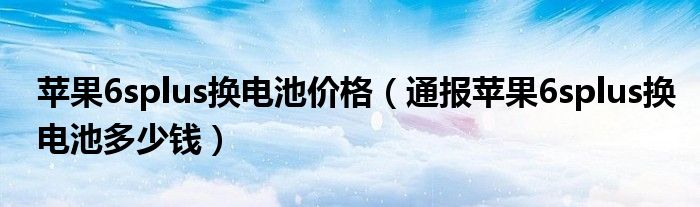 苹果6splus换电池价格（通报苹果6splus换电池多少钱）