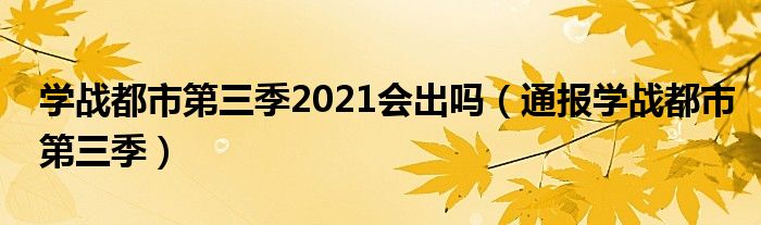 学战都市第三季2021会出吗（通报学战都市第三季）