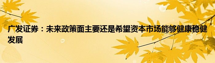 广发证券：未来政策面主要还是希望资本市场能够健康稳健发展