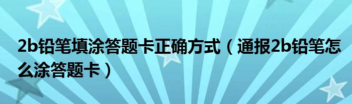 2b铅笔填涂答题卡正确方式（通报2b铅笔怎么涂答题卡）