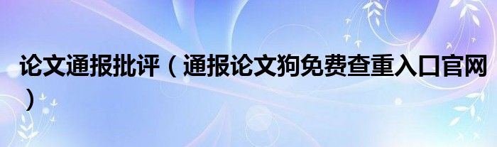 论文通报批评（通报论文狗免费查重入口官网）