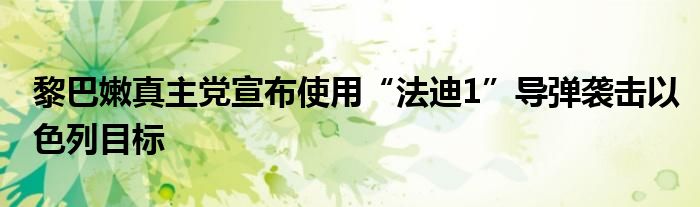 黎巴嫩真主党宣布使用“法迪1”导弹袭击以色列目标