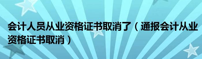 会计人员从业资格证书取消了（通报会计从业资格证书取消）