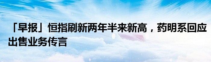 「早报」恒指刷新两年半来新高，药明系回应出售业务传言