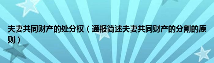 夫妻共同财产的处分权（通报简述夫妻共同财产的分割的原则）