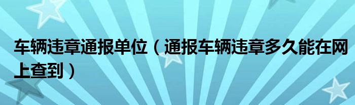 车辆违章通报单位（通报车辆违章多久能在网上查到）