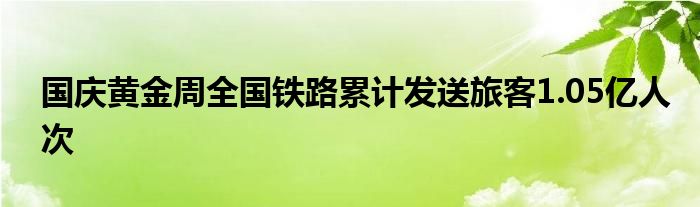 国庆黄金周全国铁路累计发送旅客1.05亿人次