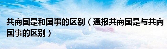 共商国是和国事的区别（通报共商国是与共商国事的区别）