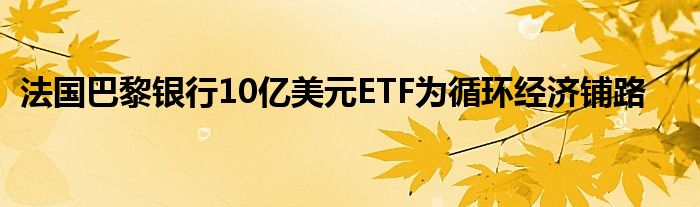 法国巴黎银行10亿美元ETF为循环经济铺路