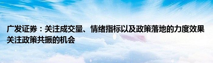 广发证券：关注成交量、情绪指标以及政策落地的力度效果 关注政策共振的机会