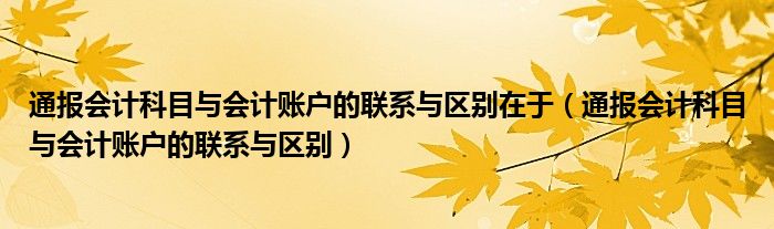 通报会计科目与会计账户的联系与区别在于（通报会计科目与会计账户的联系与区别）