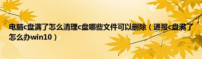 电脑c盘满了怎么清理c盘哪些文件可以删除（通报c盘满了怎么办win10）