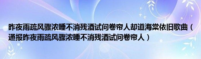 昨夜雨疏风骤浓睡不消残酒试问卷帘人却道海棠依旧歌曲（通报昨夜雨疏风骤浓睡不消残酒试问卷帘人）