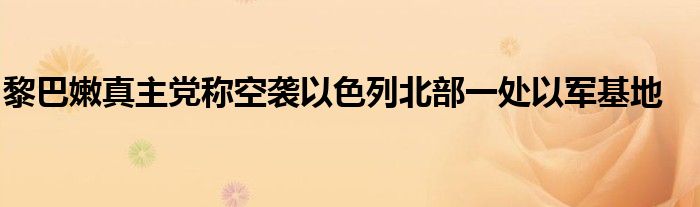 黎巴嫩真主党称空袭以色列北部一处以军基地